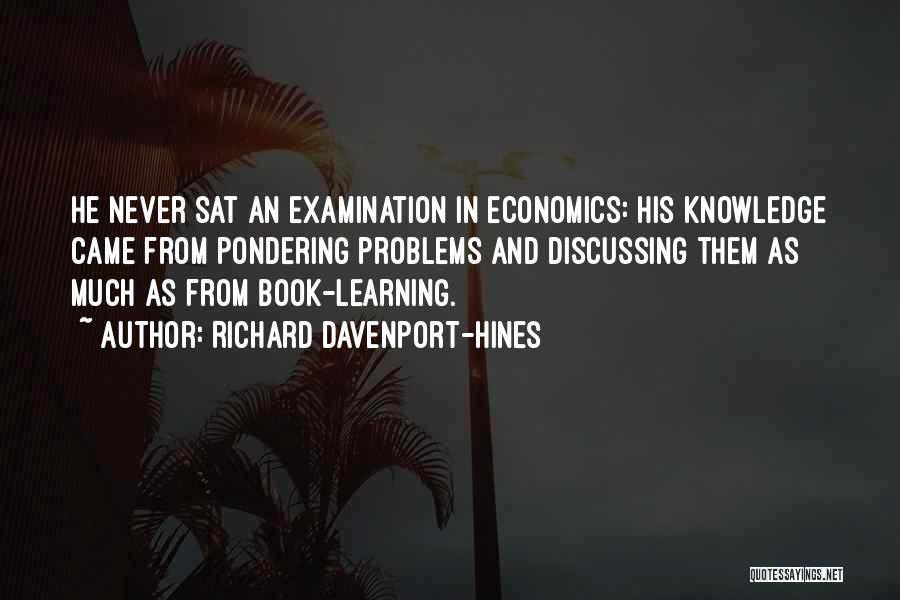 Richard Davenport-Hines Quotes: He Never Sat An Examination In Economics: His Knowledge Came From Pondering Problems And Discussing Them As Much As From