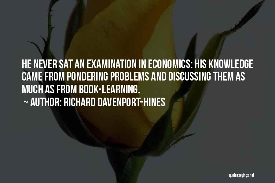 Richard Davenport-Hines Quotes: He Never Sat An Examination In Economics: His Knowledge Came From Pondering Problems And Discussing Them As Much As From