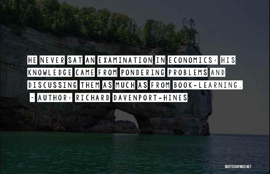 Richard Davenport-Hines Quotes: He Never Sat An Examination In Economics: His Knowledge Came From Pondering Problems And Discussing Them As Much As From