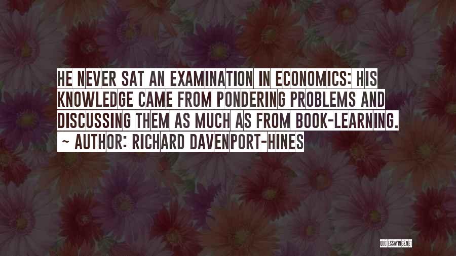 Richard Davenport-Hines Quotes: He Never Sat An Examination In Economics: His Knowledge Came From Pondering Problems And Discussing Them As Much As From
