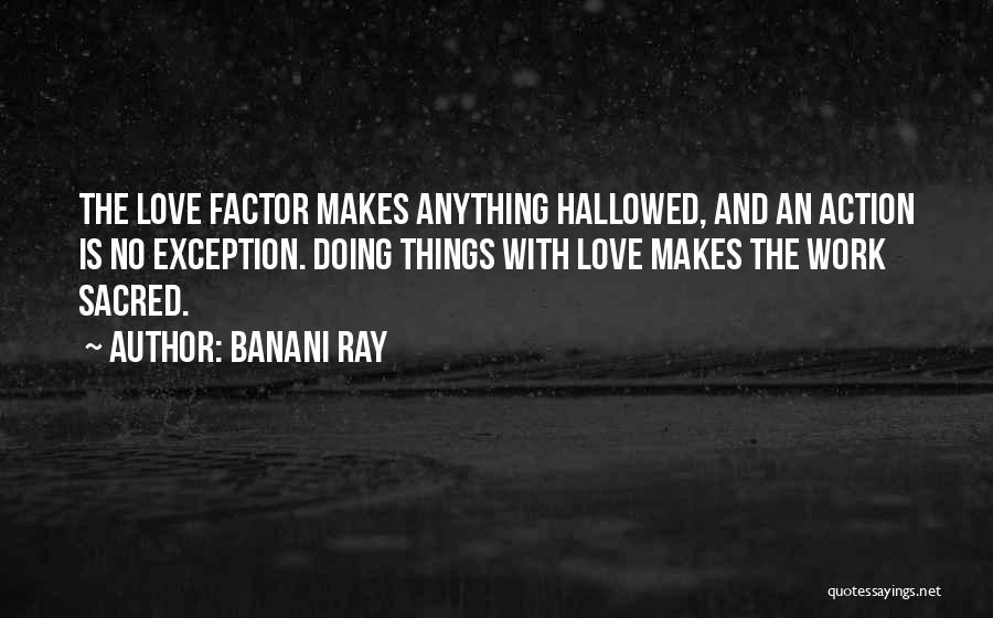 Banani Ray Quotes: The Love Factor Makes Anything Hallowed, And An Action Is No Exception. Doing Things With Love Makes The Work Sacred.