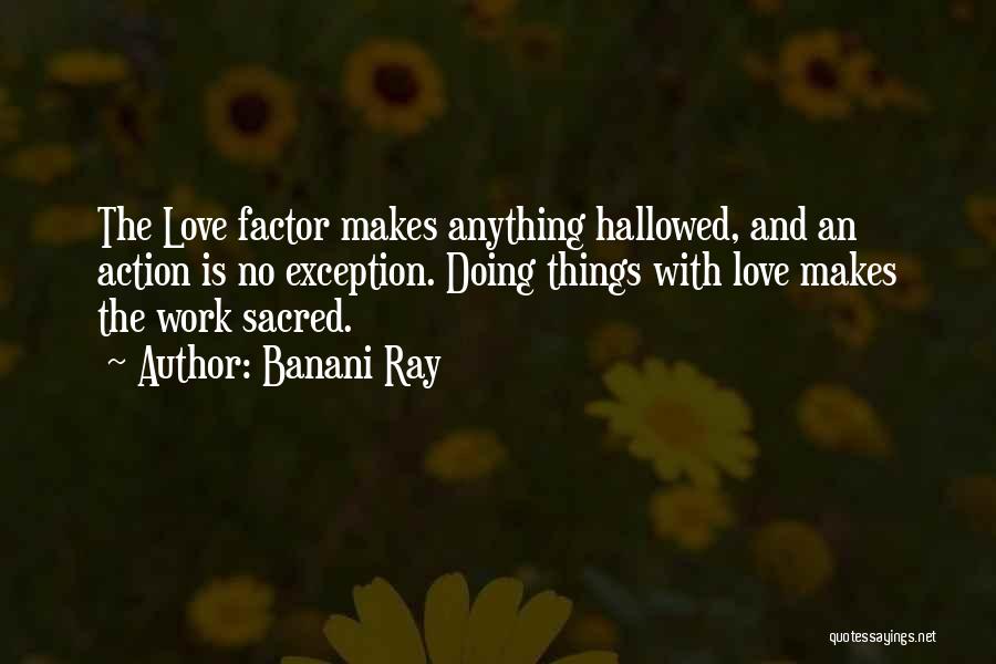 Banani Ray Quotes: The Love Factor Makes Anything Hallowed, And An Action Is No Exception. Doing Things With Love Makes The Work Sacred.