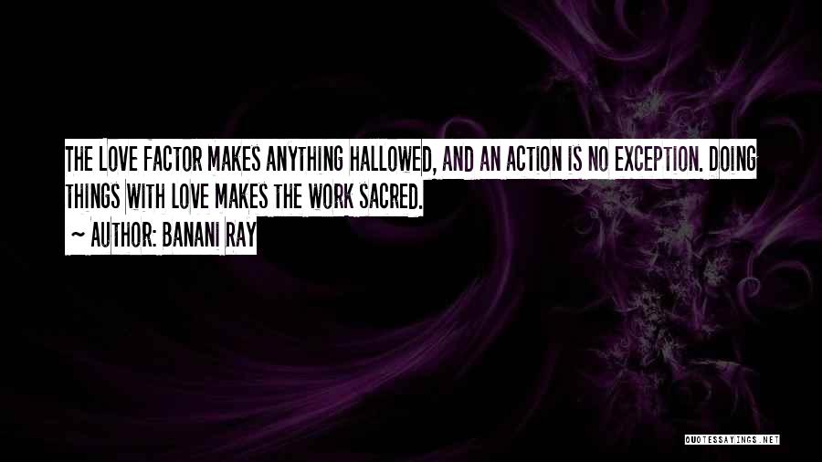 Banani Ray Quotes: The Love Factor Makes Anything Hallowed, And An Action Is No Exception. Doing Things With Love Makes The Work Sacred.