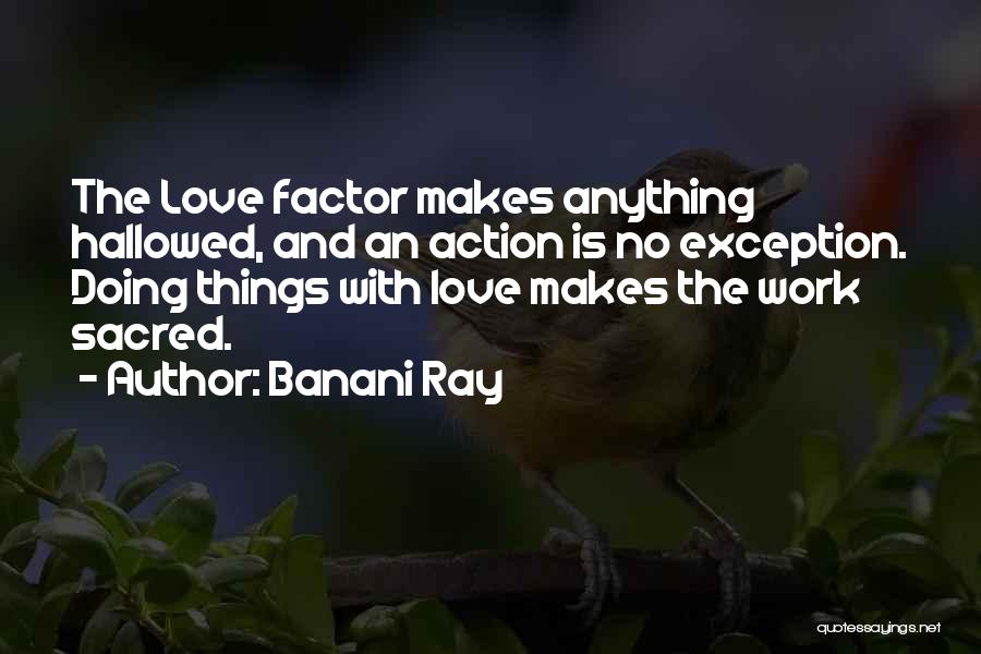 Banani Ray Quotes: The Love Factor Makes Anything Hallowed, And An Action Is No Exception. Doing Things With Love Makes The Work Sacred.