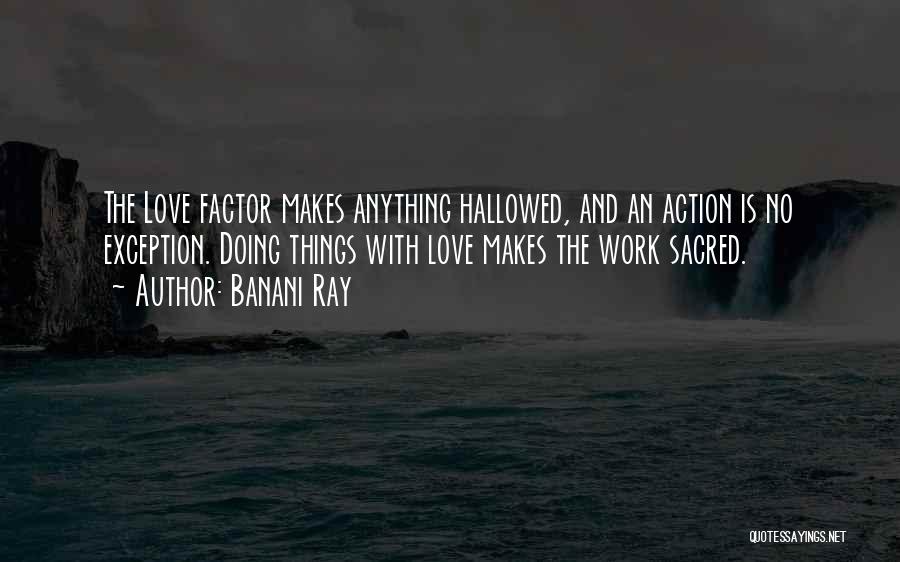 Banani Ray Quotes: The Love Factor Makes Anything Hallowed, And An Action Is No Exception. Doing Things With Love Makes The Work Sacred.