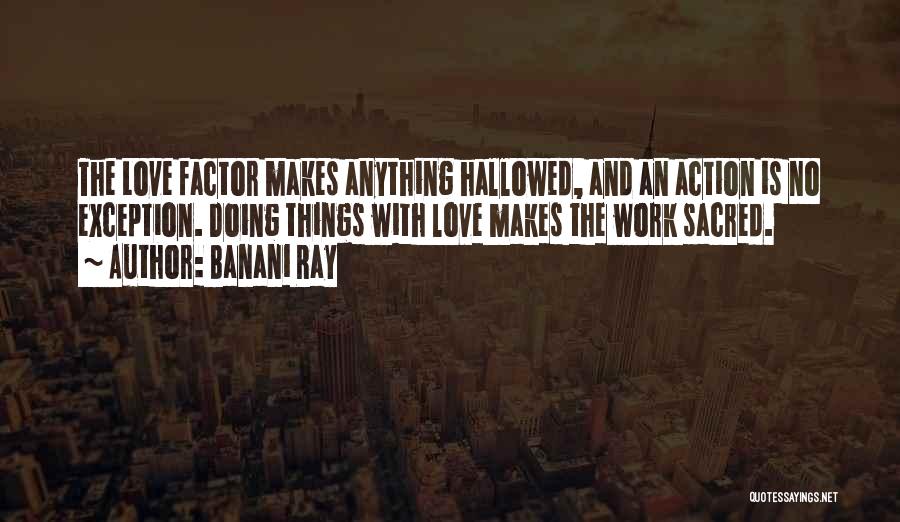 Banani Ray Quotes: The Love Factor Makes Anything Hallowed, And An Action Is No Exception. Doing Things With Love Makes The Work Sacred.