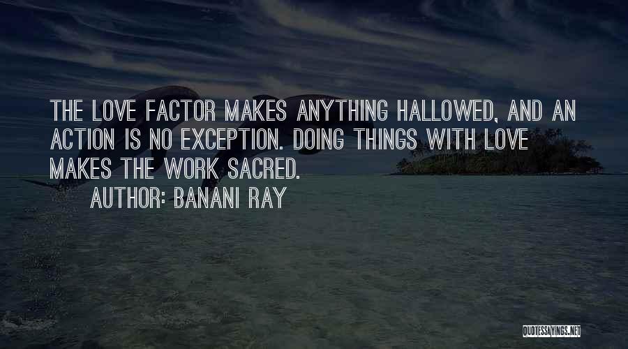 Banani Ray Quotes: The Love Factor Makes Anything Hallowed, And An Action Is No Exception. Doing Things With Love Makes The Work Sacred.