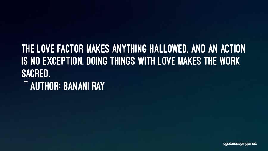 Banani Ray Quotes: The Love Factor Makes Anything Hallowed, And An Action Is No Exception. Doing Things With Love Makes The Work Sacred.