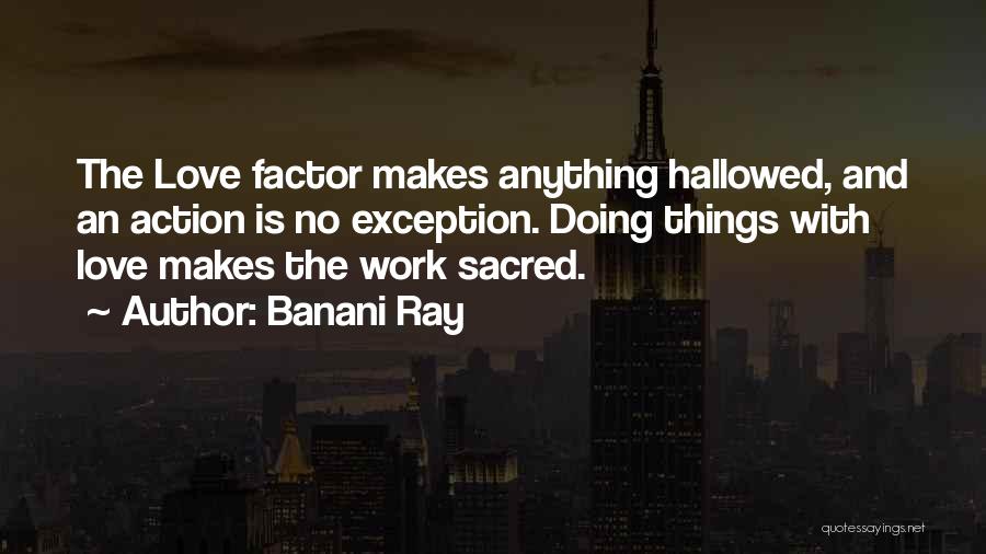 Banani Ray Quotes: The Love Factor Makes Anything Hallowed, And An Action Is No Exception. Doing Things With Love Makes The Work Sacred.