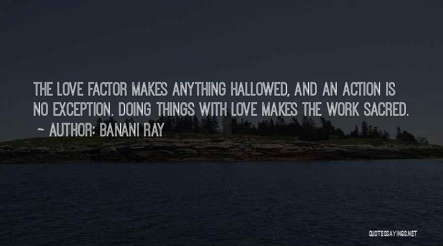 Banani Ray Quotes: The Love Factor Makes Anything Hallowed, And An Action Is No Exception. Doing Things With Love Makes The Work Sacred.