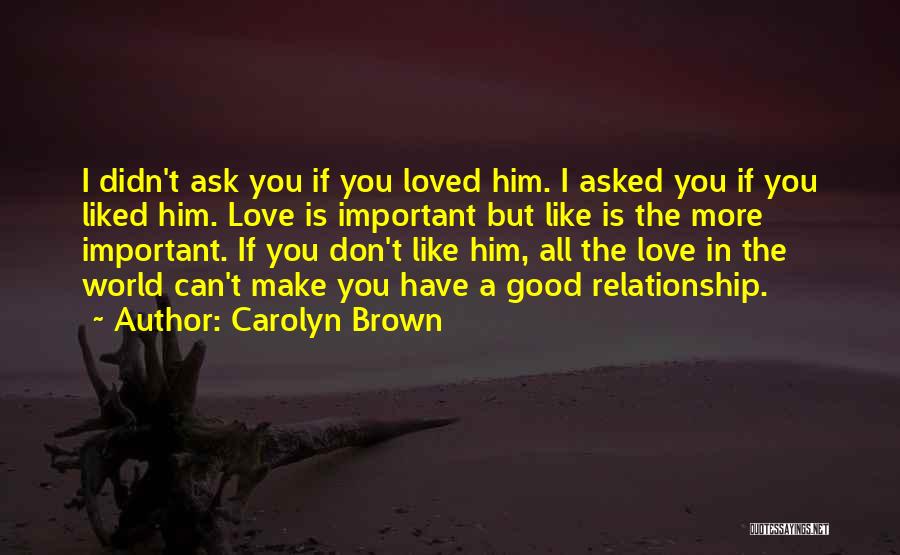 Carolyn Brown Quotes: I Didn't Ask You If You Loved Him. I Asked You If You Liked Him. Love Is Important But Like