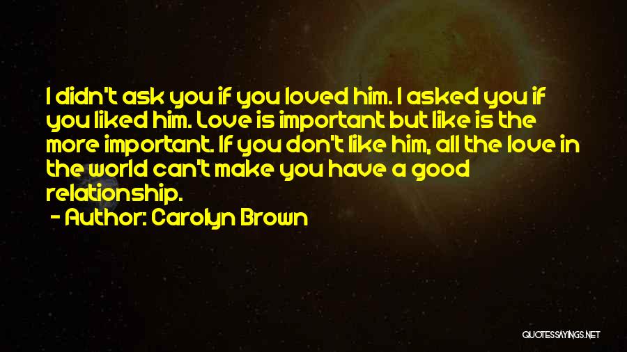 Carolyn Brown Quotes: I Didn't Ask You If You Loved Him. I Asked You If You Liked Him. Love Is Important But Like