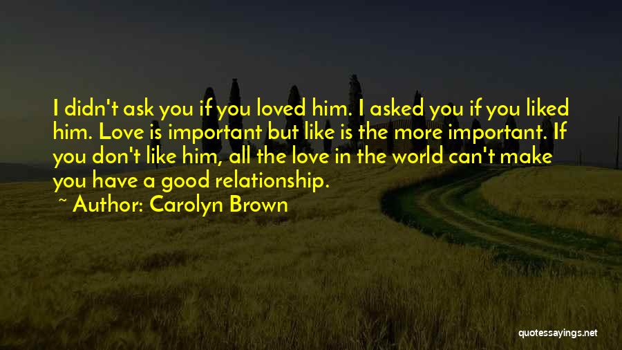 Carolyn Brown Quotes: I Didn't Ask You If You Loved Him. I Asked You If You Liked Him. Love Is Important But Like