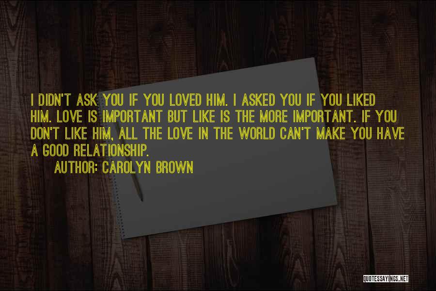 Carolyn Brown Quotes: I Didn't Ask You If You Loved Him. I Asked You If You Liked Him. Love Is Important But Like