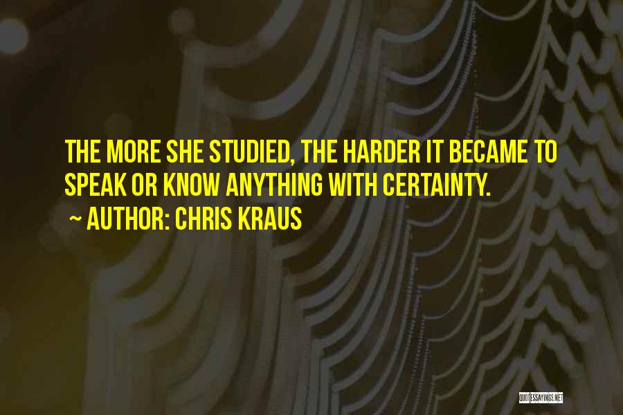 Chris Kraus Quotes: The More She Studied, The Harder It Became To Speak Or Know Anything With Certainty.