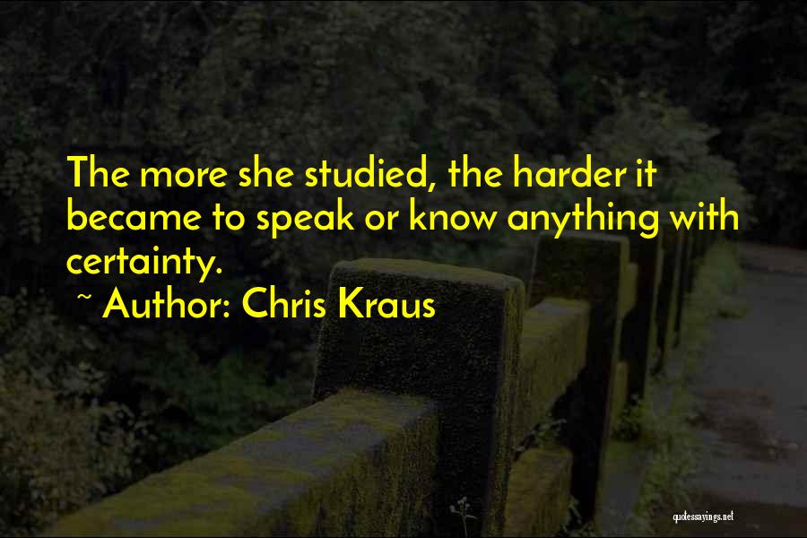 Chris Kraus Quotes: The More She Studied, The Harder It Became To Speak Or Know Anything With Certainty.