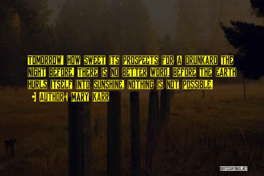 Mary Karr Quotes: Tomorrow! How Sweet Its Prospects For A Drunkard The Night Before. There Is No Better Word. Before The Earth Hurls