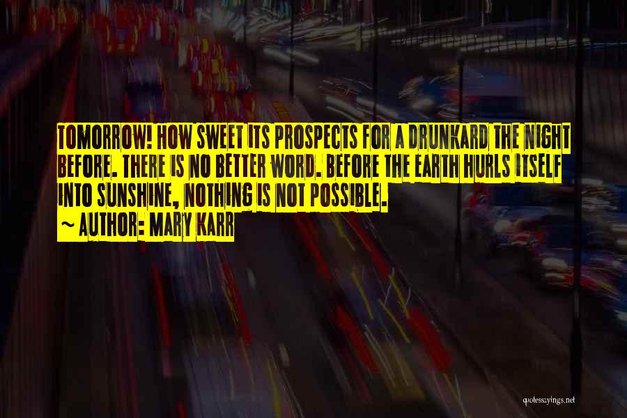 Mary Karr Quotes: Tomorrow! How Sweet Its Prospects For A Drunkard The Night Before. There Is No Better Word. Before The Earth Hurls