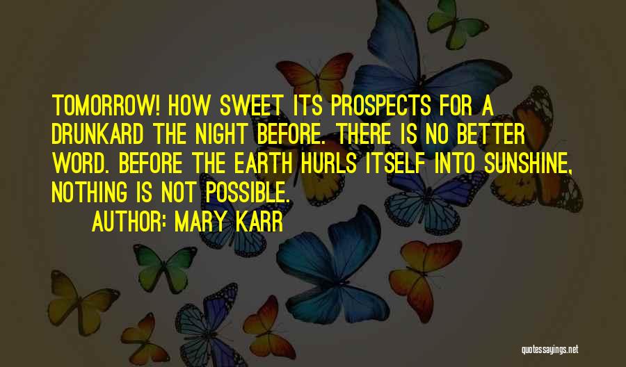 Mary Karr Quotes: Tomorrow! How Sweet Its Prospects For A Drunkard The Night Before. There Is No Better Word. Before The Earth Hurls