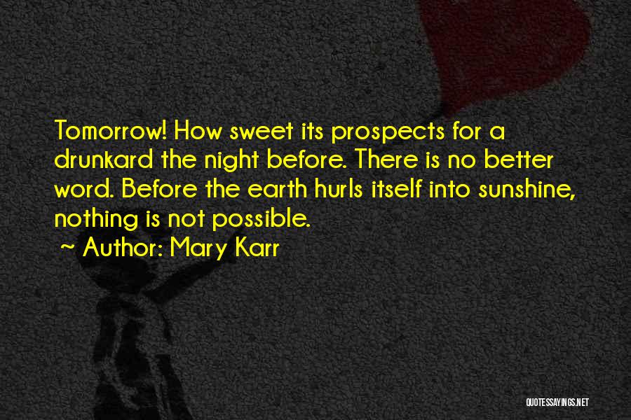 Mary Karr Quotes: Tomorrow! How Sweet Its Prospects For A Drunkard The Night Before. There Is No Better Word. Before The Earth Hurls