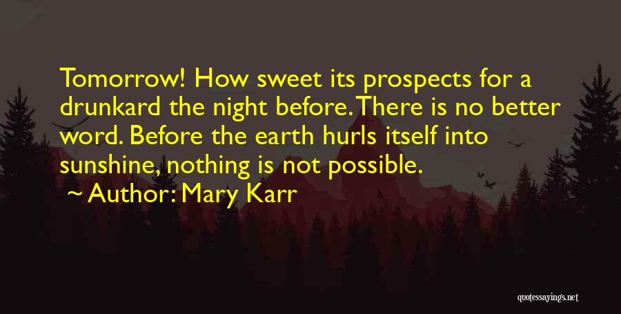 Mary Karr Quotes: Tomorrow! How Sweet Its Prospects For A Drunkard The Night Before. There Is No Better Word. Before The Earth Hurls