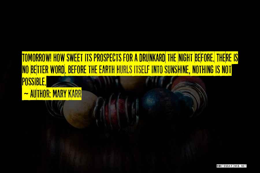 Mary Karr Quotes: Tomorrow! How Sweet Its Prospects For A Drunkard The Night Before. There Is No Better Word. Before The Earth Hurls