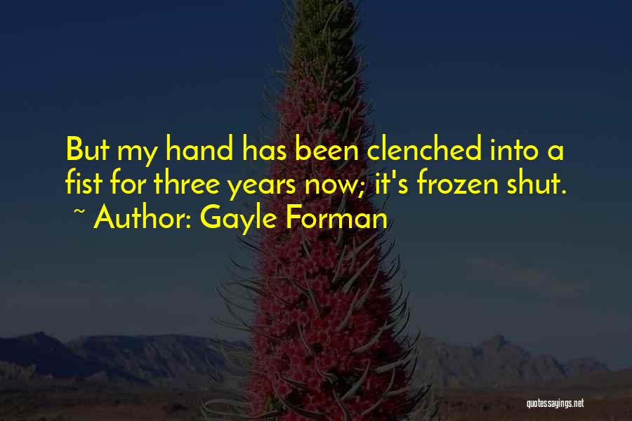 Gayle Forman Quotes: But My Hand Has Been Clenched Into A Fist For Three Years Now; It's Frozen Shut.