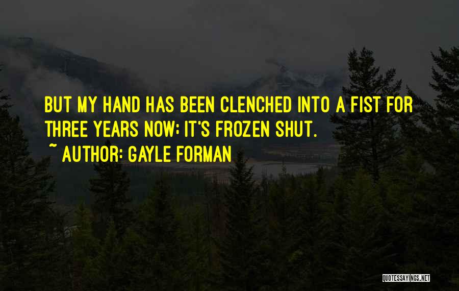 Gayle Forman Quotes: But My Hand Has Been Clenched Into A Fist For Three Years Now; It's Frozen Shut.