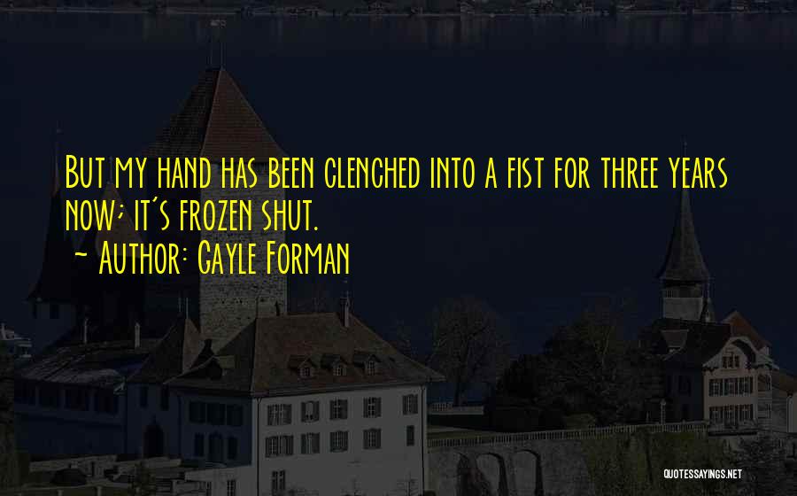 Gayle Forman Quotes: But My Hand Has Been Clenched Into A Fist For Three Years Now; It's Frozen Shut.