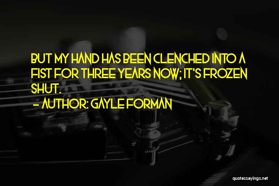 Gayle Forman Quotes: But My Hand Has Been Clenched Into A Fist For Three Years Now; It's Frozen Shut.