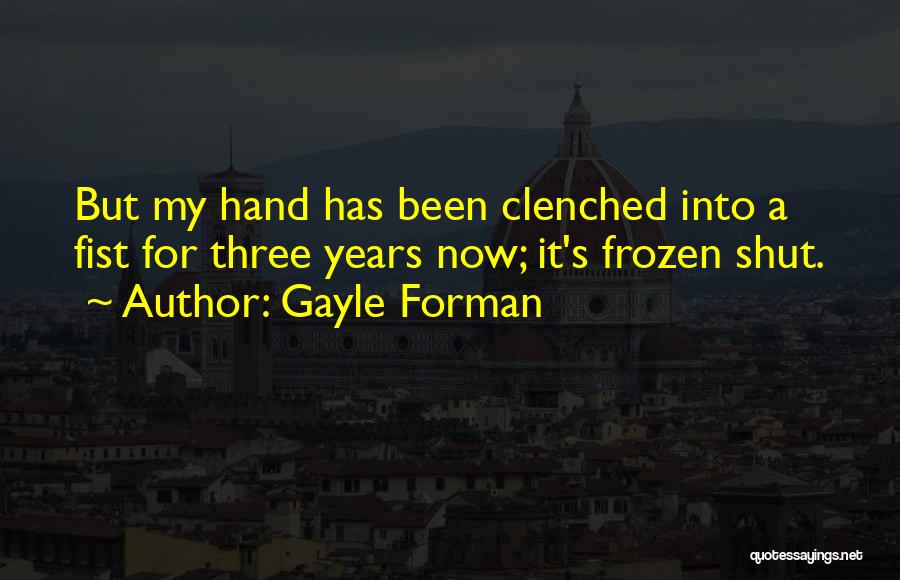 Gayle Forman Quotes: But My Hand Has Been Clenched Into A Fist For Three Years Now; It's Frozen Shut.