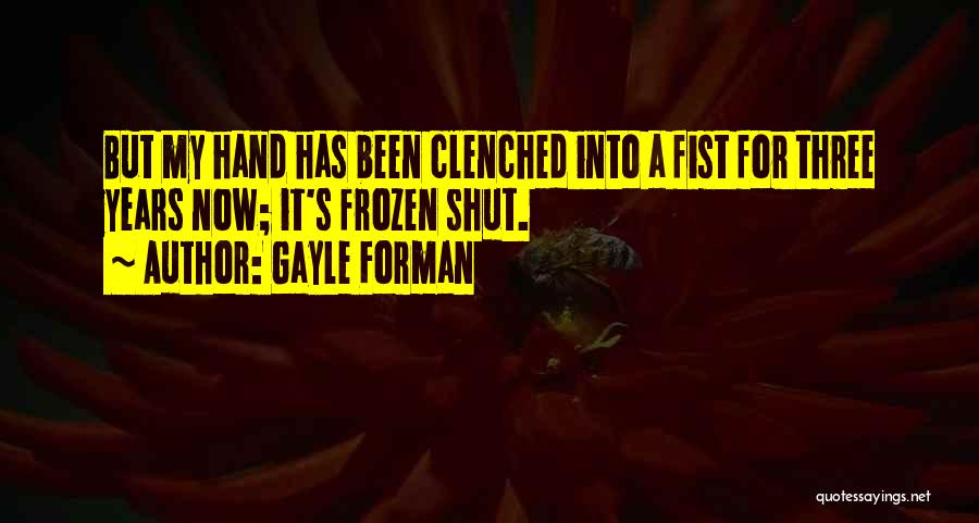 Gayle Forman Quotes: But My Hand Has Been Clenched Into A Fist For Three Years Now; It's Frozen Shut.