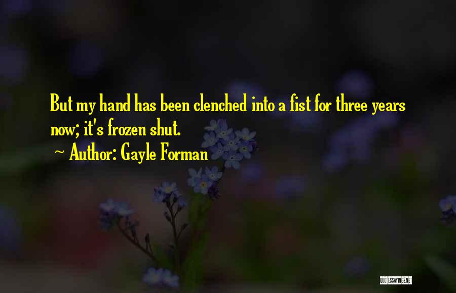 Gayle Forman Quotes: But My Hand Has Been Clenched Into A Fist For Three Years Now; It's Frozen Shut.