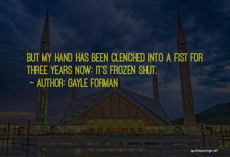 Gayle Forman Quotes: But My Hand Has Been Clenched Into A Fist For Three Years Now; It's Frozen Shut.