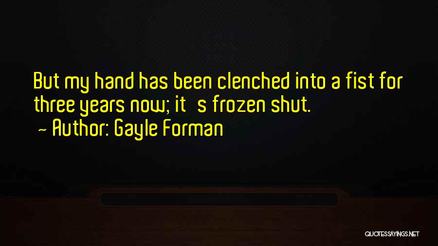 Gayle Forman Quotes: But My Hand Has Been Clenched Into A Fist For Three Years Now; It's Frozen Shut.