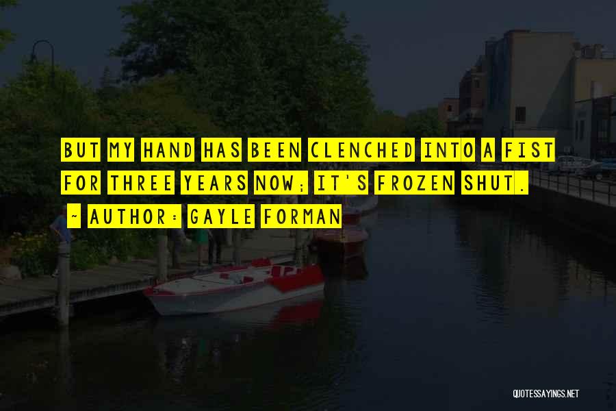 Gayle Forman Quotes: But My Hand Has Been Clenched Into A Fist For Three Years Now; It's Frozen Shut.