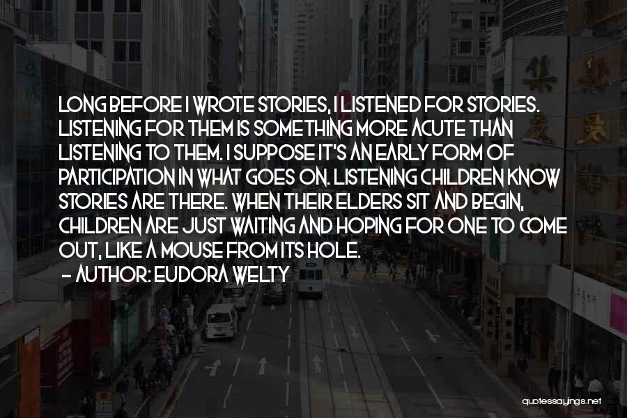 Eudora Welty Quotes: Long Before I Wrote Stories, I Listened For Stories. Listening For Them Is Something More Acute Than Listening To Them.