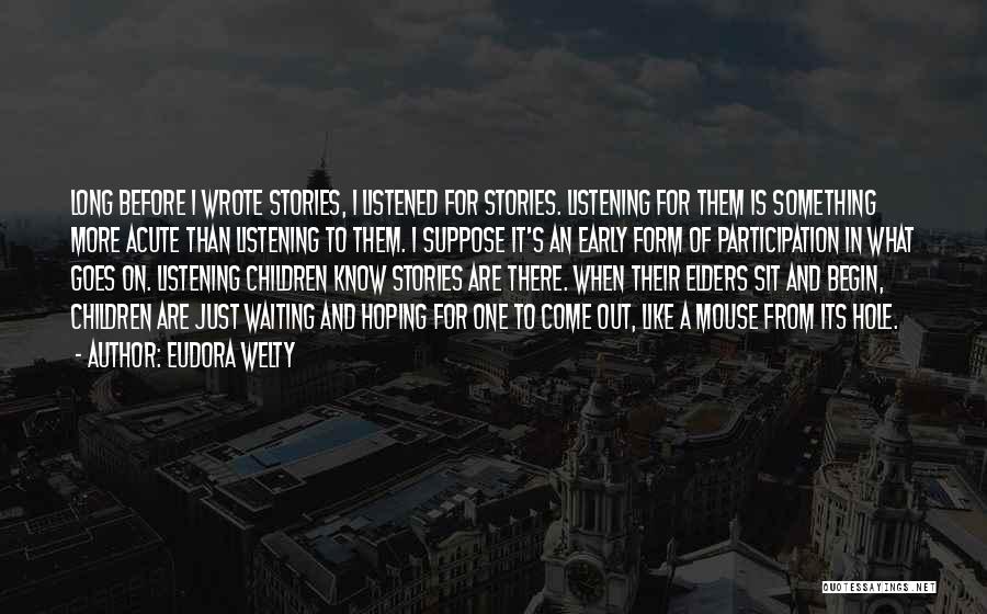 Eudora Welty Quotes: Long Before I Wrote Stories, I Listened For Stories. Listening For Them Is Something More Acute Than Listening To Them.