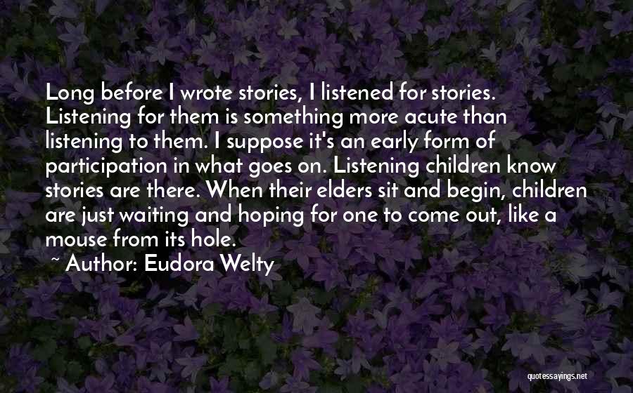 Eudora Welty Quotes: Long Before I Wrote Stories, I Listened For Stories. Listening For Them Is Something More Acute Than Listening To Them.