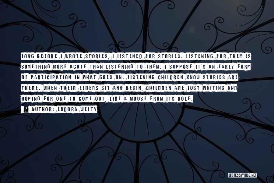 Eudora Welty Quotes: Long Before I Wrote Stories, I Listened For Stories. Listening For Them Is Something More Acute Than Listening To Them.