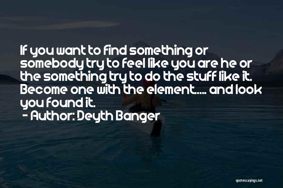 Deyth Banger Quotes: If You Want To Find Something Or Somebody Try To Feel Like You Are He Or The Something Try To
