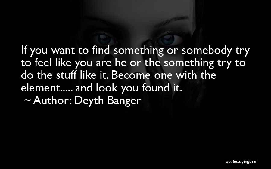Deyth Banger Quotes: If You Want To Find Something Or Somebody Try To Feel Like You Are He Or The Something Try To