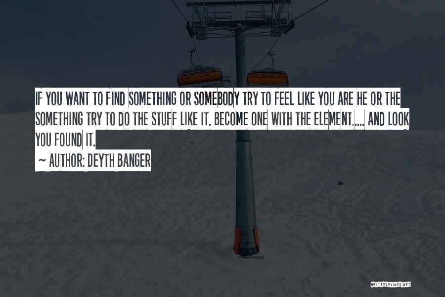 Deyth Banger Quotes: If You Want To Find Something Or Somebody Try To Feel Like You Are He Or The Something Try To