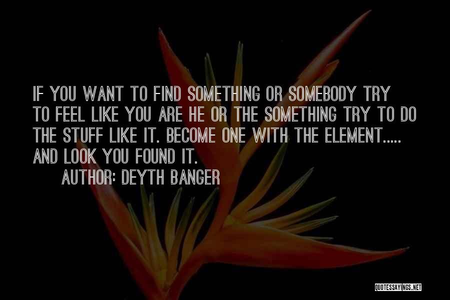 Deyth Banger Quotes: If You Want To Find Something Or Somebody Try To Feel Like You Are He Or The Something Try To