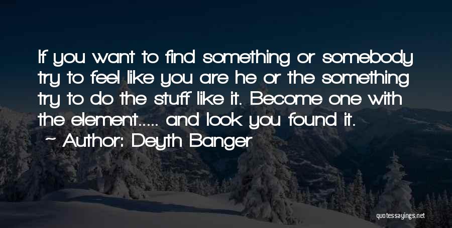 Deyth Banger Quotes: If You Want To Find Something Or Somebody Try To Feel Like You Are He Or The Something Try To