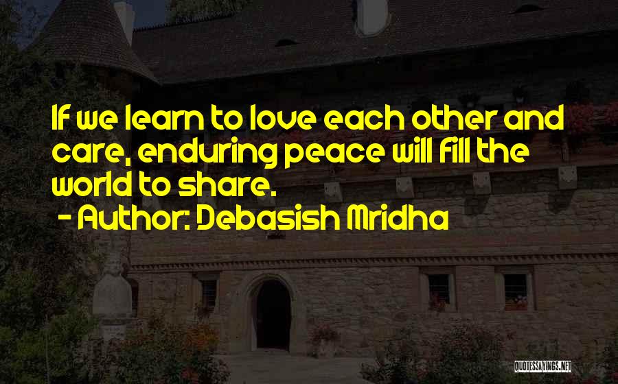 Debasish Mridha Quotes: If We Learn To Love Each Other And Care, Enduring Peace Will Fill The World To Share.