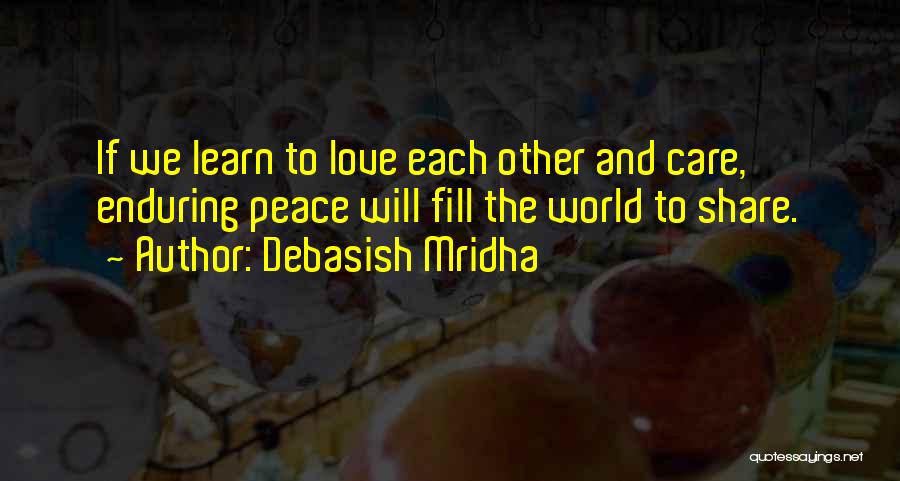 Debasish Mridha Quotes: If We Learn To Love Each Other And Care, Enduring Peace Will Fill The World To Share.