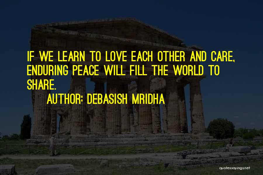 Debasish Mridha Quotes: If We Learn To Love Each Other And Care, Enduring Peace Will Fill The World To Share.