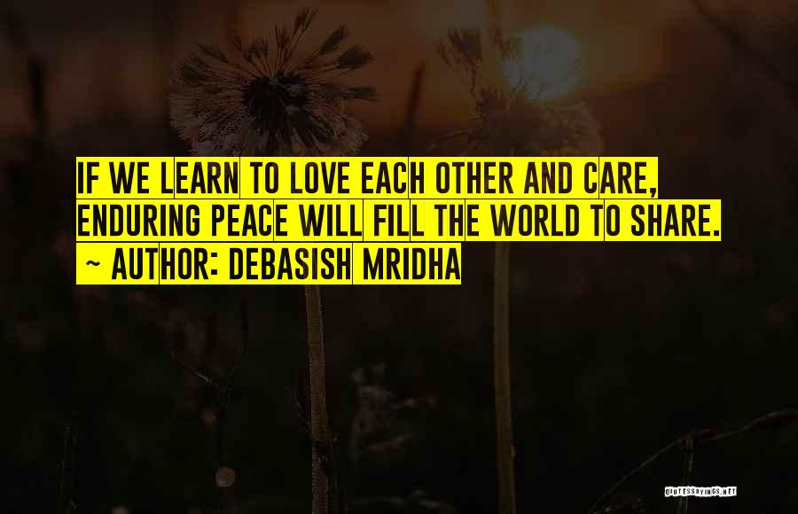 Debasish Mridha Quotes: If We Learn To Love Each Other And Care, Enduring Peace Will Fill The World To Share.