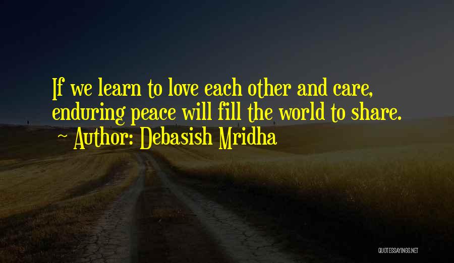 Debasish Mridha Quotes: If We Learn To Love Each Other And Care, Enduring Peace Will Fill The World To Share.